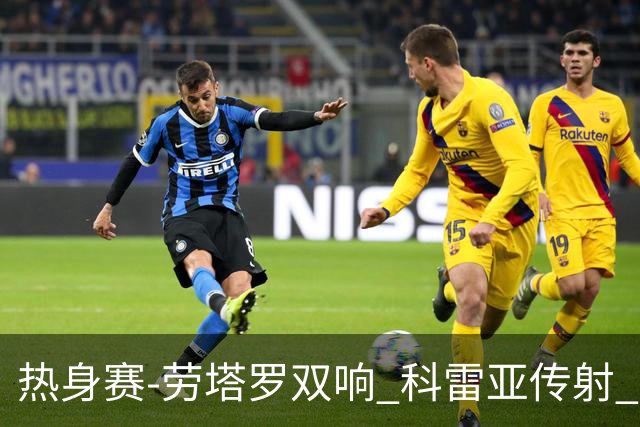热身赛-劳塔罗双响 科雷亚传射 国际米兰4-1首胜